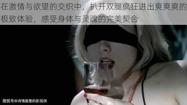 在激情与欲望的交织中,扒开双腿疯狂进出爽爽爽的极致体验,感受身体与灵魂的完美契合