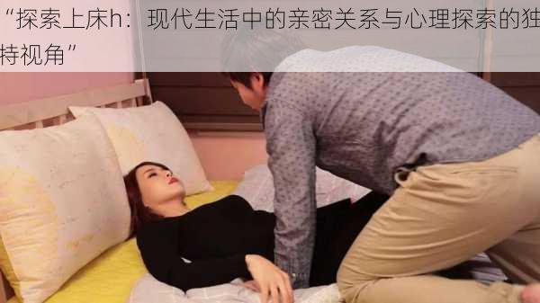 “探索上床h:现代生活中的亲密关系与心理探索的独特视角”