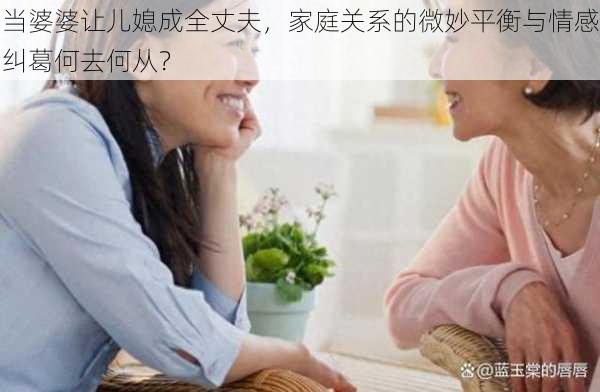 当婆婆让儿媳成全丈夫，家庭关系的微妙平衡与情感纠葛何去何从？