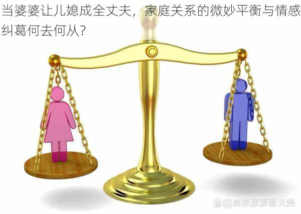当婆婆让儿媳成全丈夫，家庭关系的微妙平衡与情感纠葛何去何从？