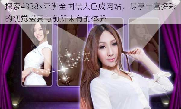 探索4338×亚洲全国最大色成网站,尽享丰富多彩的视觉盛宴与前所未有的体验