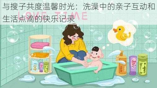 与搜子共度温馨时光：洗澡中的亲子互动和生活点滴的快乐记录