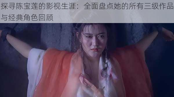 探寻陈宝莲的影视生涯:全面盘点她的所有三级作品与经典角色回顾