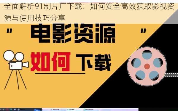 全面解析91制片厂下载:如何安全高效获取影视资源与使用技巧分享