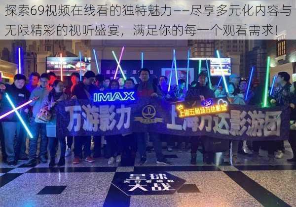 探索69视频在线看的独特魅力——尽享多元化内容与无限精彩的视听盛宴，满足你的每一个观看需求！