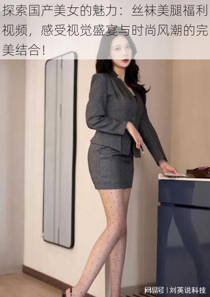 探索国产美女的魅力：丝袜美腿福利视频，感受视觉盛宴与时尚风潮的完美结合！
