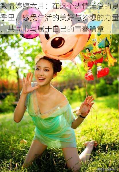 激情婷婷六月:在这个热情洋溢的夏季里,感受生活的美好与梦想的力量,共同书写属于自己的青春篇章