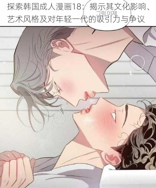 探索韩国成人漫画18：揭示其文化影响、艺术风格及对年轻一代的吸引力与争议