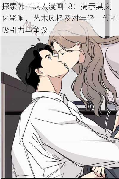 探索韩国成人漫画18：揭示其文化影响、艺术风格及对年轻一代的吸引力与争议