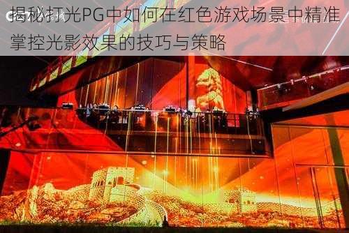 揭秘打光PG中如何在红色游戏场景中精准掌控光影效果的技巧与策略