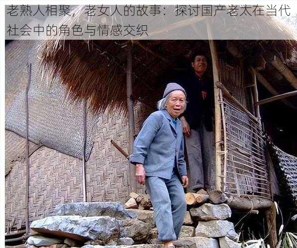 老熟人相聚,老女人的故事:探讨国产老太在当代社会中的角色与情感交织