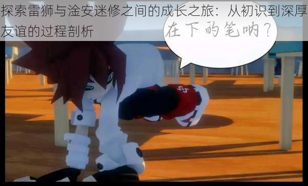 探索雷狮与淦安迷修之间的成长之旅:从初识到深厚友谊的过程剖析