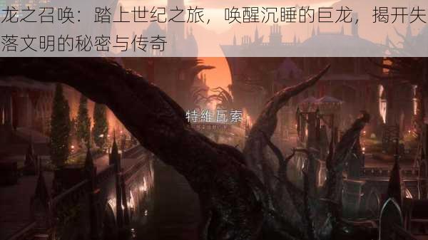龙之召唤:踏上世纪之旅,唤醒沉睡的巨龙,揭开失落文明的秘密与传奇