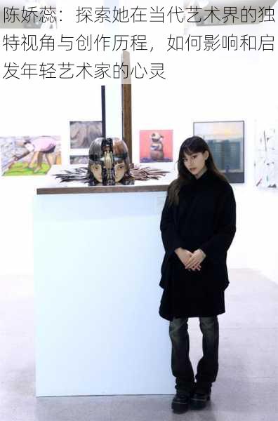 陈娇蕊:探索她在当代艺术界的独特视角与创作历程,如何影响和启发年轻艺术家的心灵