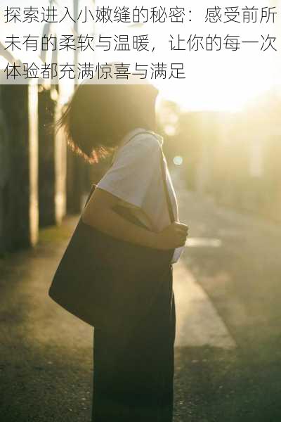 探索进入小嫩缝的秘密:感受前所未有的柔软与温暖,让你的每一次体验都充满惊喜与满足
