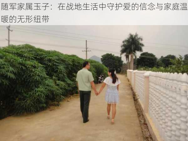随军家属玉子：在战地生活中守护爱的信念与家庭温暖的无形纽带