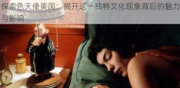 探索色天使美国：揭开这一独特文化现象背后的魅力与影响