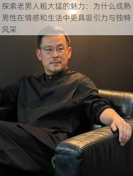 探索老男人粗大猛的魅力:为什么成熟男性在情感和生活中更具吸引力与独特风采