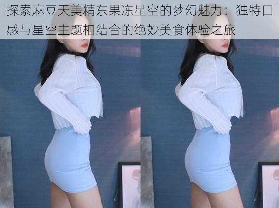 探索麻豆天美精东果冻星空的梦幻魅力:独特口感与星空主题相结合的绝妙美食体验之旅