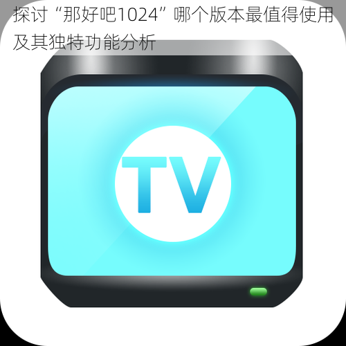 探讨“那好吧1024”哪个版本最值得使用及其独特功能分析