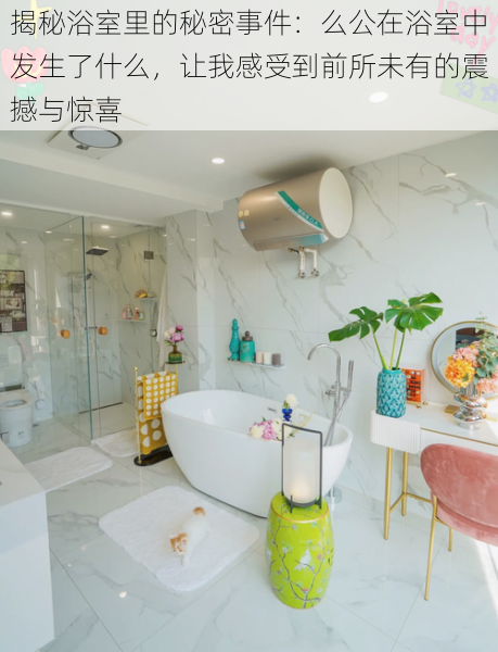 揭秘浴室里的秘密事件:么公在浴室中发生了什么,让我感受到前所未有的震撼与惊喜