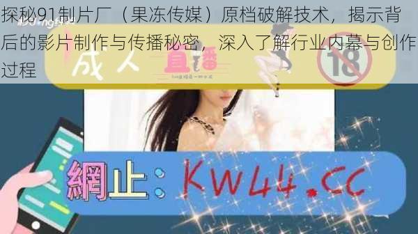 探秘91制片厂(果冻传媒)原档破解技术,揭示背后的影片制作与传播秘密,深入了解行业内幕与创作过程