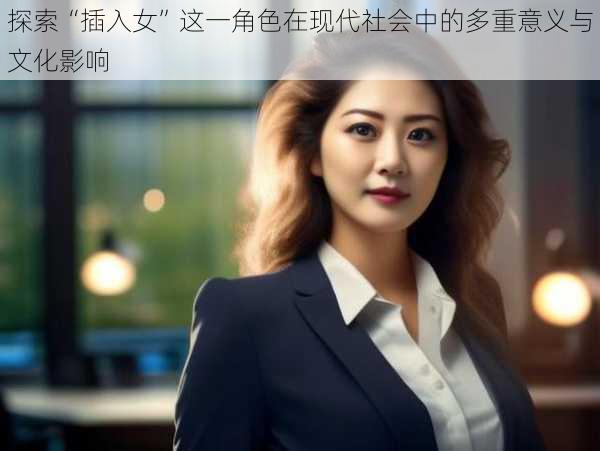 探索“插入女”这一角色在现代社会中的多重意义与文化影响
