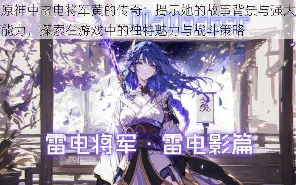 原神中雷电将军黄的传奇:揭示她的故事背景与强大能力,探索在游戏中的独特魅力与战斗策略