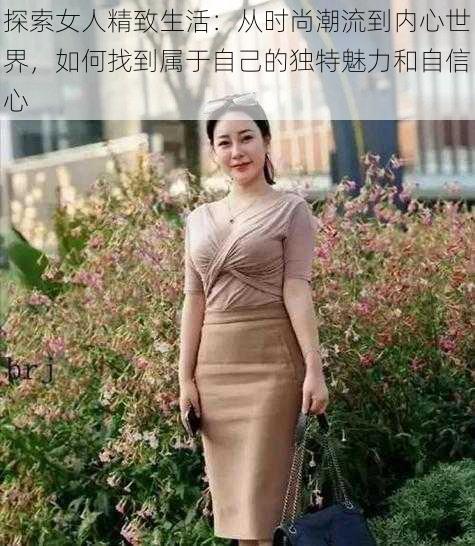 探索女人精致生活:从时尚潮流到内心世界,如何找到属于自己的独特魅力和自信心