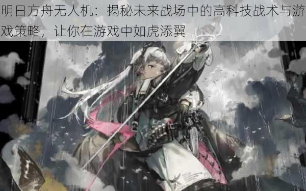 明日方舟无人机：揭秘未来战场中的高科技战术与游戏策略，让你在游戏中如虎添翼