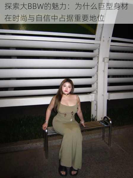探索大BBW的魅力:为什么巨型身材在时尚与自信中占据重要地位