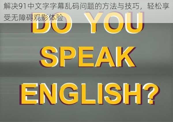 解决91中文字字幕乱码问题的方法与技巧,轻松享受无障碍观影体验