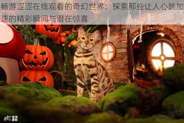 畅游涩涩在线观看的奇幻世界:探索那些让人心跳加速的精彩瞬间与潜在惊喜