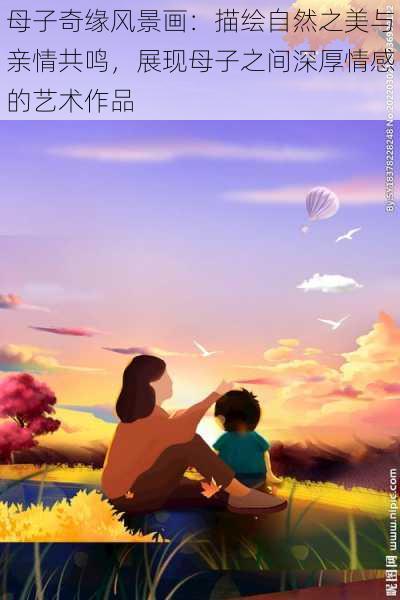 母子奇缘风景画：描绘自然之美与亲情共鸣，展现母子之间深厚情感的艺术作品