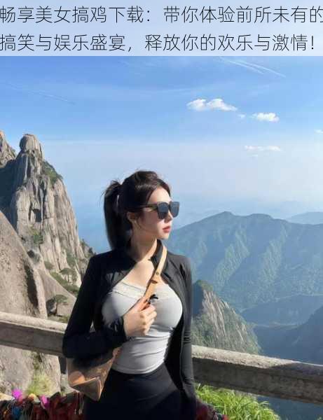 畅享美女搞鸡下载:带你体验前所未有的搞笑与娱乐盛宴,释放你的欢乐与激情!