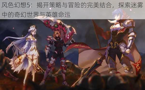 风色幻想5:揭开策略与冒险的完美结合,探索迷雾中的奇幻世界与英雄命运