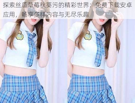 探索丝瓜草莓秋葵污的精彩世界：免费下载安卓应用，畅享多样内容与无尽乐趣