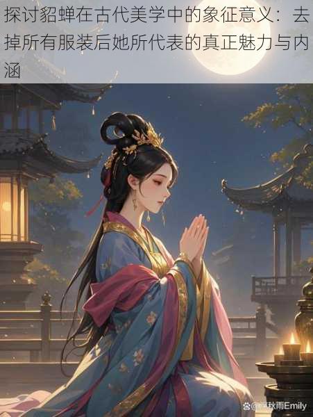 探讨貂蝉在古代美学中的象征意义：去掉所有服装后她所代表的真正魅力与内涵