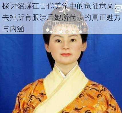 探讨貂蝉在古代美学中的象征意义：去掉所有服装后她所代表的真正魅力与内涵