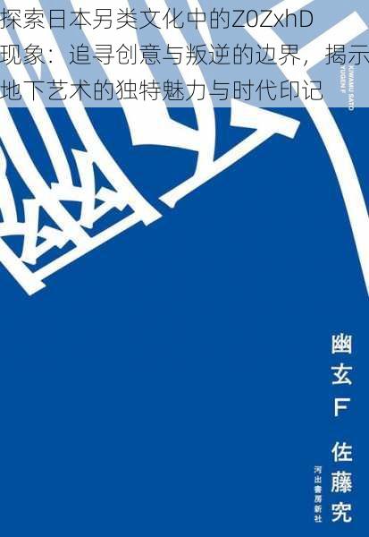 探索日本另类文化中的Z0ZxhD现象:追寻创意与叛逆的边界,揭示地下艺术的独特魅力与时代印记
