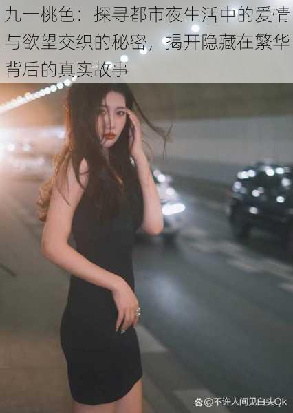 九一桃色:探寻都市夜生活中的爱情与欲望交织的秘密,揭开隐藏在繁华背后的真实故事