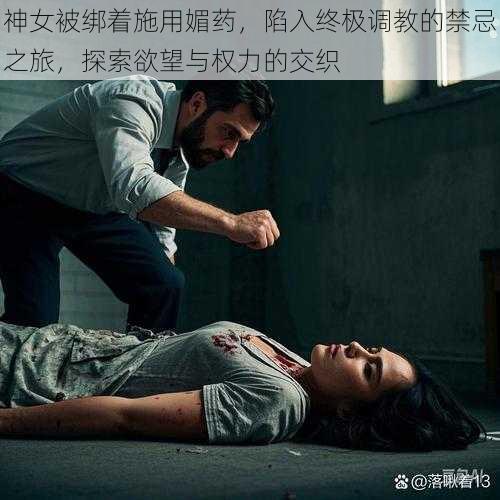 神女被绑着施用媚药,陷入终极调教的禁忌之旅,探索欲望与权力的交织