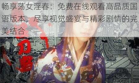 畅享荡女淫春:免费在线观看高品质国语版本,尽享视觉盛宴与精彩剧情的完美结合