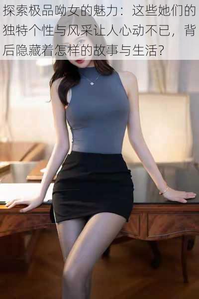 探索极品呦女的魅力:这些她们的独特个性与风采让人心动不已,背后隐藏着怎样的故事与生活?