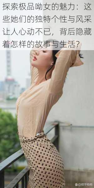 探索极品呦女的魅力:这些她们的独特个性与风采让人心动不已,背后隐藏着怎样的故事与生活?