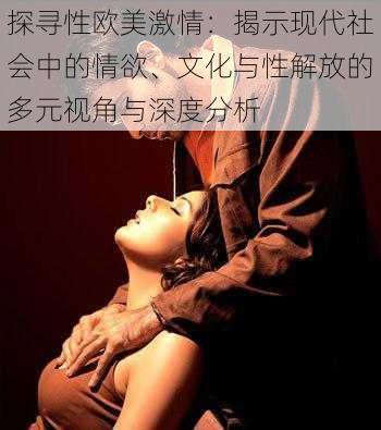 探寻性欧美激情：揭示现代社会中的情欲、文化与性解放的多元视角与深度分析