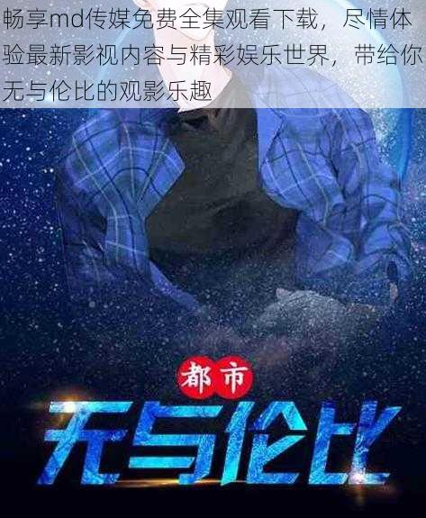 畅享md传媒免费全集观看下载，尽情体验最新影视内容与精彩娱乐世界，带给你无与伦比的观影乐趣