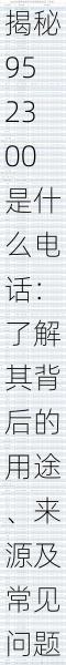 揭秘952300是什么电话:了解其背后的用途、来源及常见问题解析