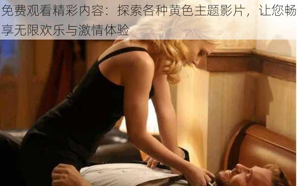 免费观看精彩内容:探索各种黄色主题影片,让您畅享无限欢乐与激情体验