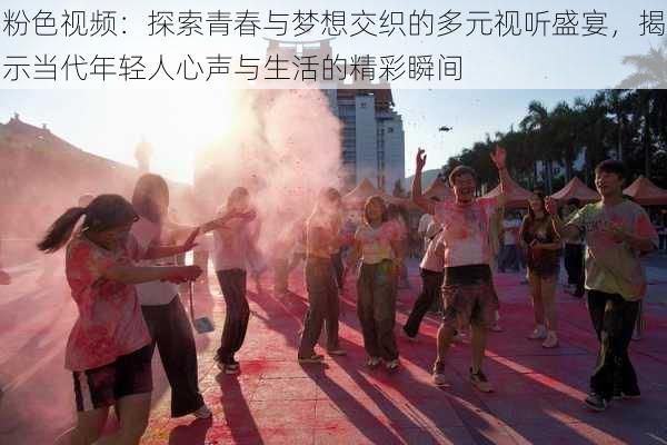 粉色视频:探索青春与梦想交织的多元视听盛宴,揭示当代年轻人心声与生活的精彩瞬间